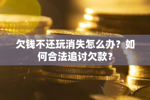 北京欠钱不还玩消失怎么办？如何合法追讨欠款？