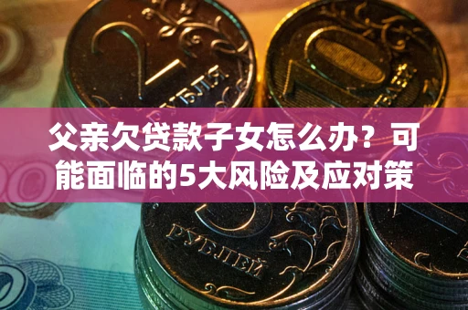 北京父亲欠贷款子女怎么办?可能面临的5大风险及应对策略 北京父亲欠贷款子女怎么办?可能面临的5大风险及应对策略