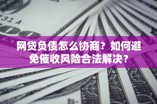 北京网贷负债怎么协商？如何避免催收风险合法解决？