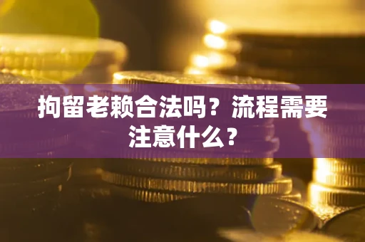 北京拘留老赖合法吗？流程需要注意什么？