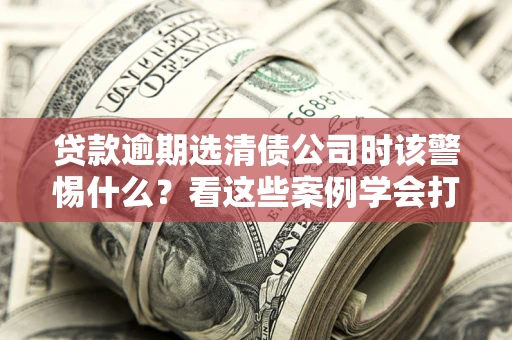 北京贷款逾期选清债公司时该警惕什么？看这些案例学会打翻身仗