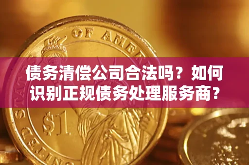 北京债务清偿公司合法吗？如何识别正规债务处理服务商？
