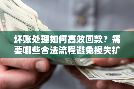 北京坏账处理如何高效回款？需要哪些合法流程避免损失扩大？