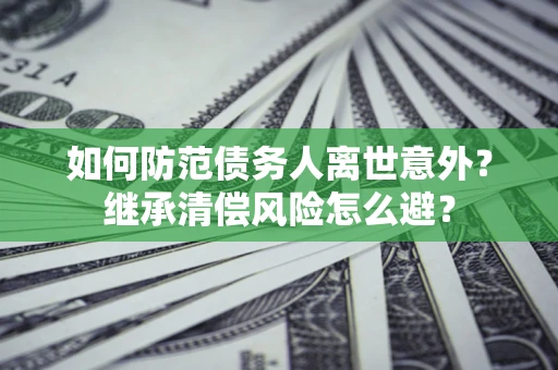 北京如何防范债务人离世意外？继承清偿风险怎么避？