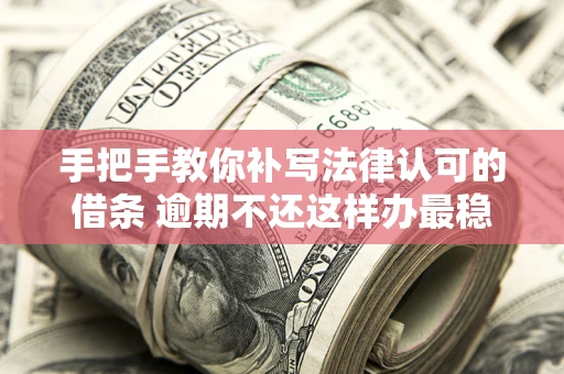 北京手把手教你补写法律认可的借条 逾期不还这样办最稳妥