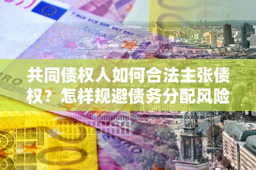 北京共同债权人如何合法主张债权？怎样规避债务分配风险？