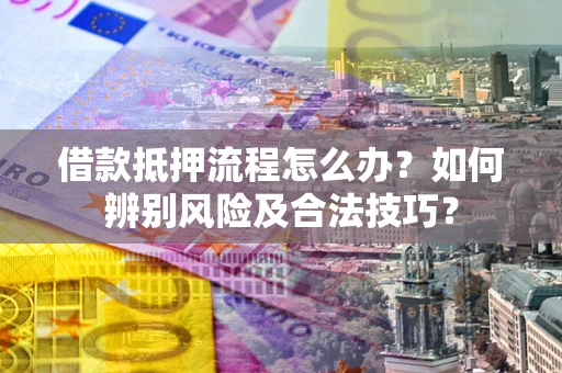北京借款抵押流程怎么办？如何辨别风险及合法技巧？