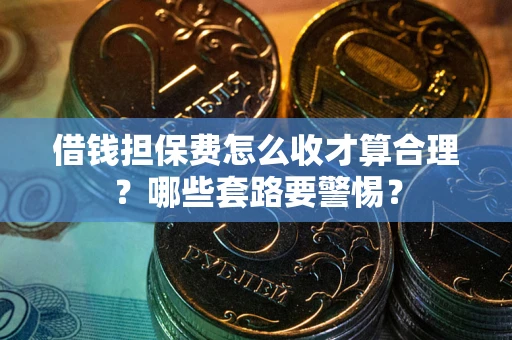 北京借钱担保费怎么收才算合理？哪些套路要警惕？