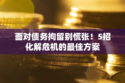 北京面对债务拘留别慌张！5招化解危机的最佳方案