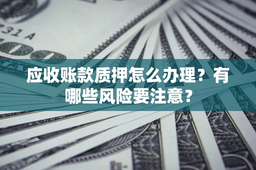 北京应收账款质押怎么办理？有哪些风险要注意？