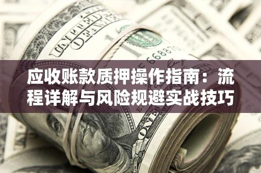 北京应收账款质押操作指南:流程详解与风险规避实战技巧 北京应收账款质押操作指南:流程详解与风险规避实战技巧