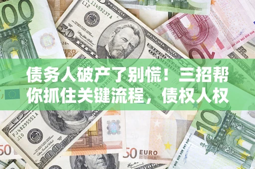 北京债务人破产了别慌！三招帮你抓住关键流程，债权人权益不再缩水