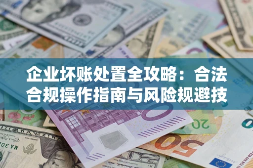 北京企业坏账处置全攻略：合法合规操作指南与风险规避技巧解析