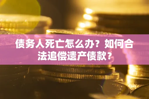 北京债务人死亡怎么办？如何合法追偿遗产债款？