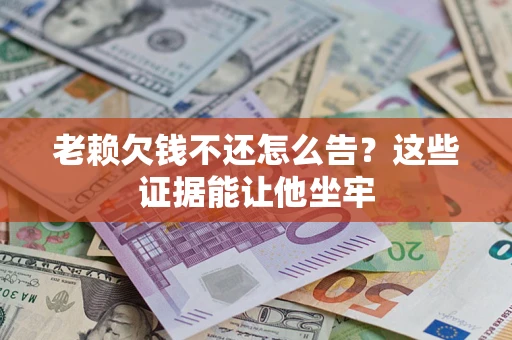 北京老赖欠钱不还怎么告？这些证据能让他坐牢