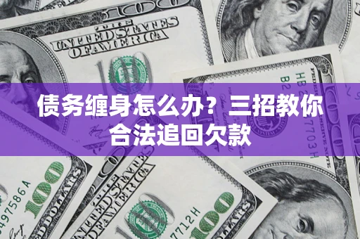 北京债务缠身怎么办？三招教你合法追回欠款
