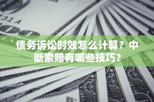 北京债务诉讼时效怎么计算？中断索赔有哪些技巧？