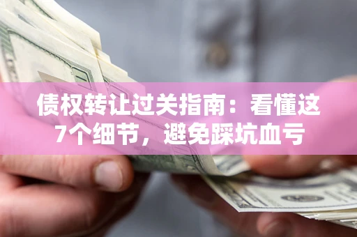 北京债权转让过关指南：看懂这7个细节，避免踩坑血亏