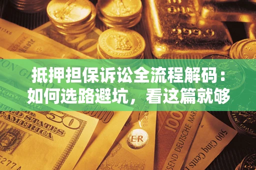 北京抵押担保诉讼全流程解码：如何选路避坑，看这篇就够了