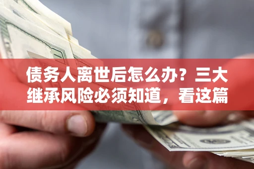 北京债务人离世后怎么办？三大继承风险必须知道，看这篇就够了