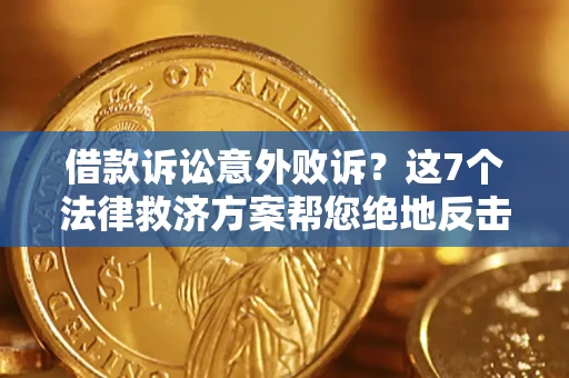 北京借款诉讼意外败诉？这7个法律救济方案帮您绝地反击！