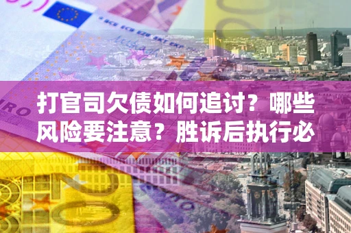北京打官司欠债如何追讨？哪些风险要注意？胜诉后执行必看！