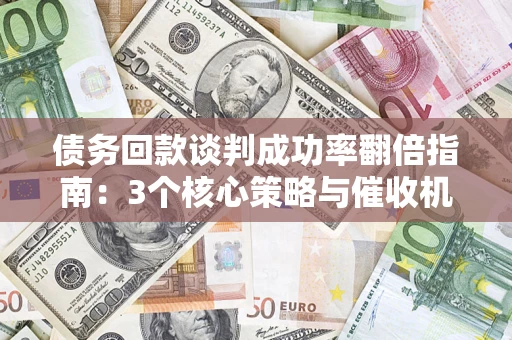 北京债务回款谈判成功率翻倍指南：3个核心策略与催收机构避坑法则