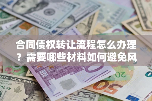 北京合同债权转让流程怎么办理？需要哪些材料如何避免风险？