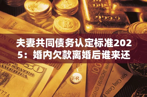 北京夫妻共同债务认定标准2025:婚内欠款离婚后谁来还? 北京夫妻共同债务认定标准2025:婚内欠款离婚后谁来还?