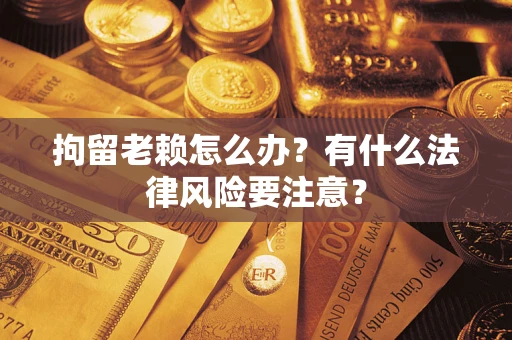 北京拘留老赖怎么办？有什么法律风险要注意？