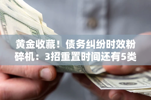 北京黄金收藏！债务纠纷时效粉碎机：3招重置时间还有5类不设年限的特殊债务