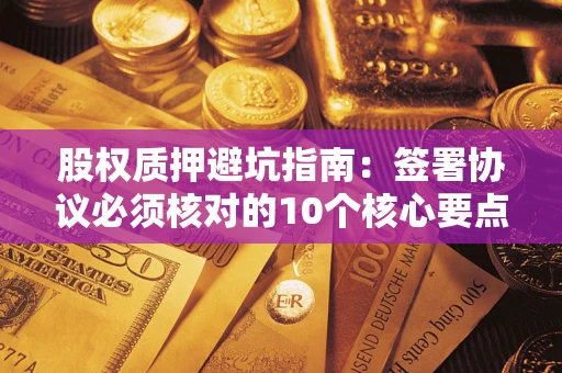 北京股权质押避坑指南:签署协议必须核对的10个核心要点 北京股权质押避坑指南:签署协议必须核对的10个核心要点