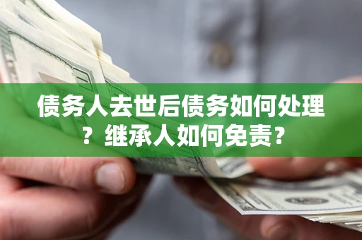北京债务人去世后债务如何处理？继承人如何免责？