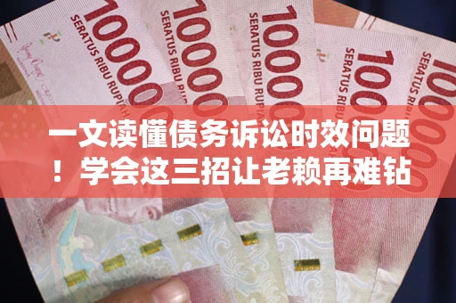 北京一文读懂债务诉讼时效问题！学会这三招让老赖再难钻空子