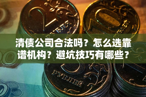 北京清债公司合法吗？怎么选靠谱机构？避坑技巧有哪些？