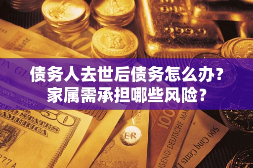 北京债务人去世后债务怎么办？家属需承担哪些风险？