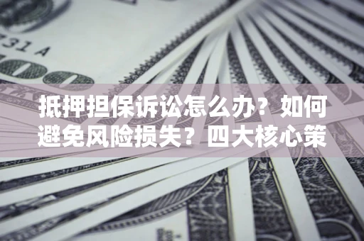 北京抵押担保诉讼怎么办？如何避免风险损失？四大核心策略全解读
