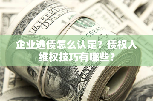 北京企业逃债怎么认定？债权人维权技巧有哪些？