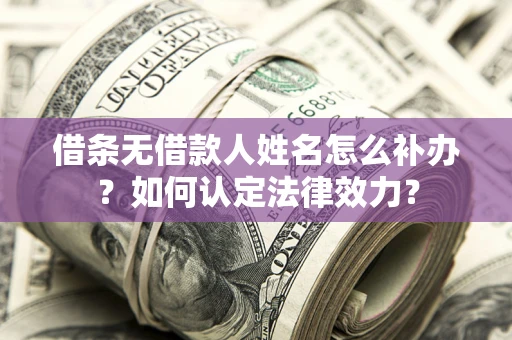 北京借条无借款人姓名怎么补办？如何认定法律效力？