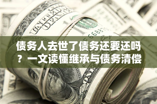 北京债务人去世了债务还要还吗？一文读懂继承与债务清偿