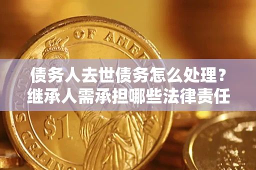 北京债务人去世债务怎么处理？继承人需承担哪些法律责任？