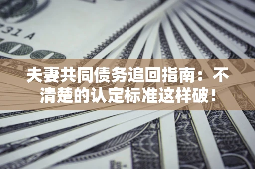 北京夫妻共同债务追回指南：不清楚的认定标准这样破！