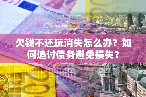 北京欠钱不还玩消失怎么办？如何追讨债务避免损失？
