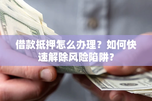 北京借款抵押怎么办理？如何快速解除风险陷阱？