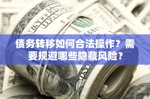 北京债务转移如何合法操作？需要规避哪些隐藏风险？