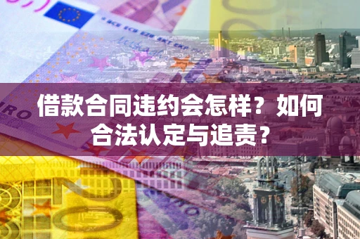 北京借款合同违约会怎样？如何合法认定与追责？