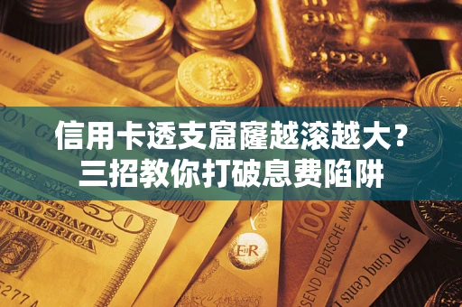 北京信用卡透支窟窿越滚越大？三招教你打破息费陷阱