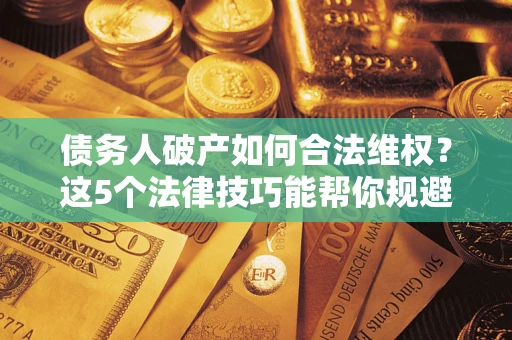 北京债务人破产如何合法维权？这5个法律技巧能帮你规避风险