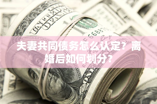北京夫妻共同债务怎么认定？离婚后如何划分？