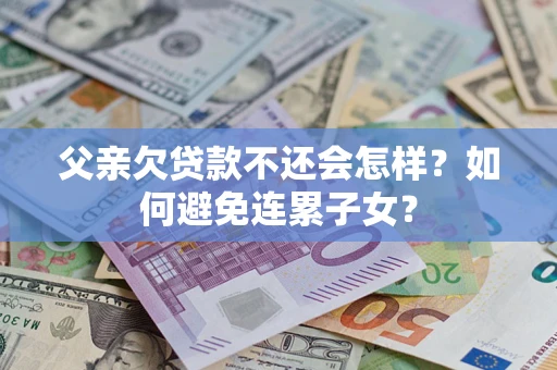 北京父亲欠贷款不还会怎样？如何避免连累子女？